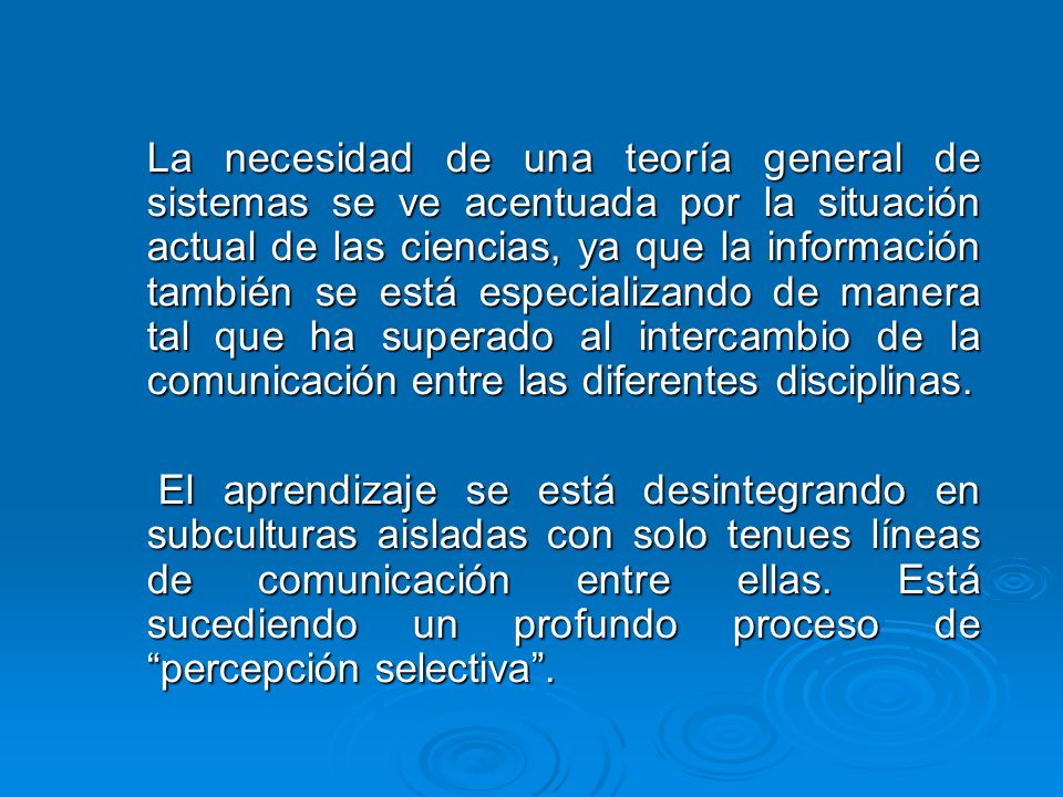 La necesidad de una teoría general de sistemas se ve acentuada por la situación actual de las ciencias, ya que la información también se está especializando de manera tal que ha superado al intercambio de la comunicación entre las diferentes disciplinas.