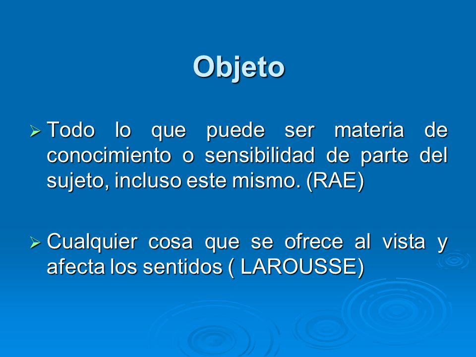 Objeto Todo lo que puede ser materia de conocimiento o sensibilidad de parte del sujeto, incluso este mismo. (RAE)
