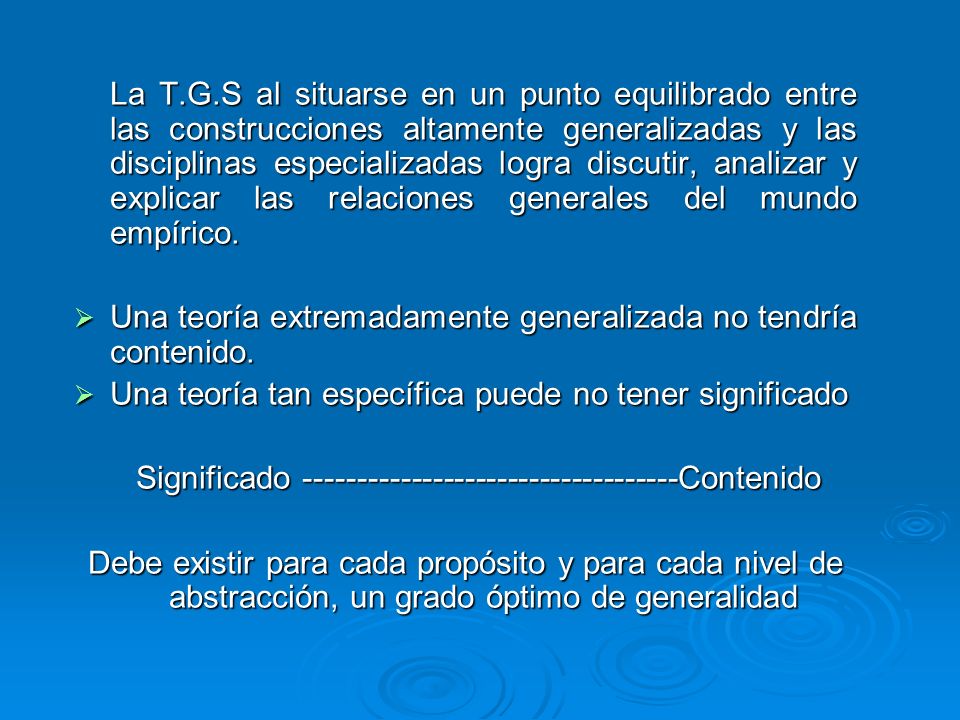 La T.G.S al situarse en un punto equilibrado entre las construcciones altamente generalizadas y las disciplinas especializadas logra discutir, analizar y explicar las relaciones generales del mundo empírico.