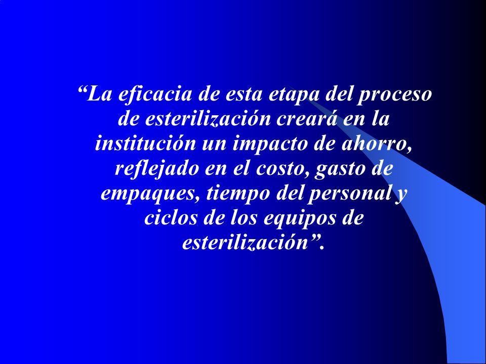 La eficacia de esta etapa del proceso de esterilización creará en la institución un impacto de ahorro, reflejado en el costo, gasto de empaques, tiempo del personal y ciclos de los equipos de esterilización .