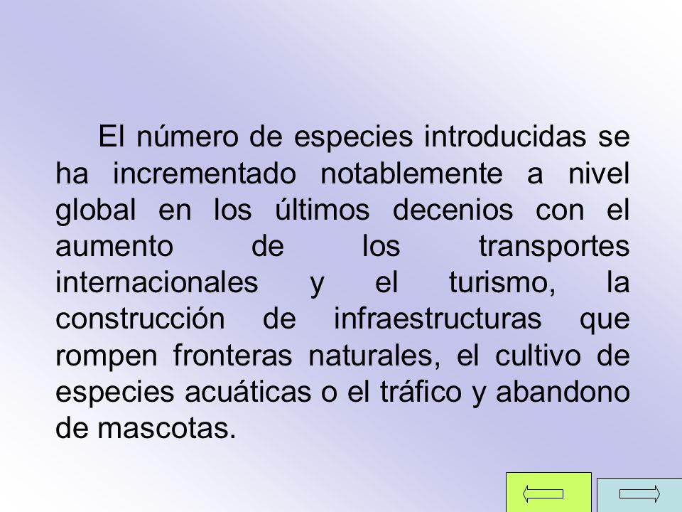 El número de especies introducidas se ha incrementado notablemente a nivel global en los últimos decenios con el aumento de los transportes internacionales y el turismo, la construcción de infraestructuras que rompen fronteras naturales, el cultivo de especies acuáticas o el tráfico y abandono de mascotas.