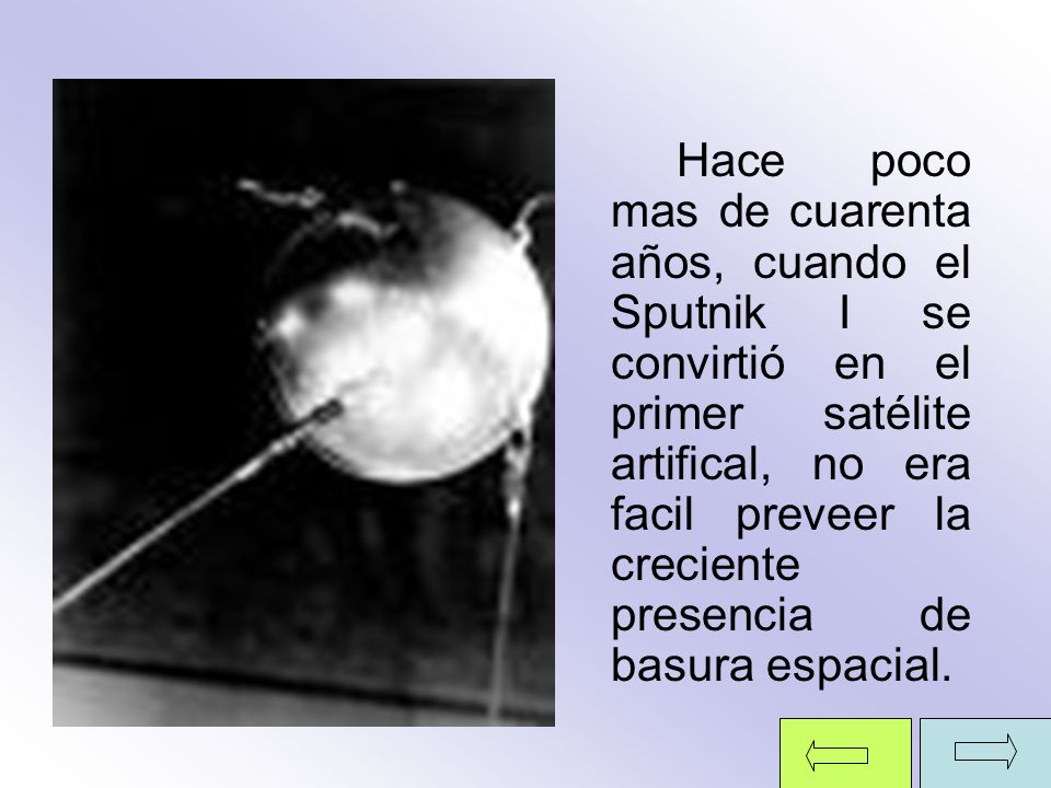 Hace poco mas de cuarenta años, cuando el Sputnik I se convirtió en el primer satélite artifical, no era facil preveer la creciente presencia de basura espacial.
