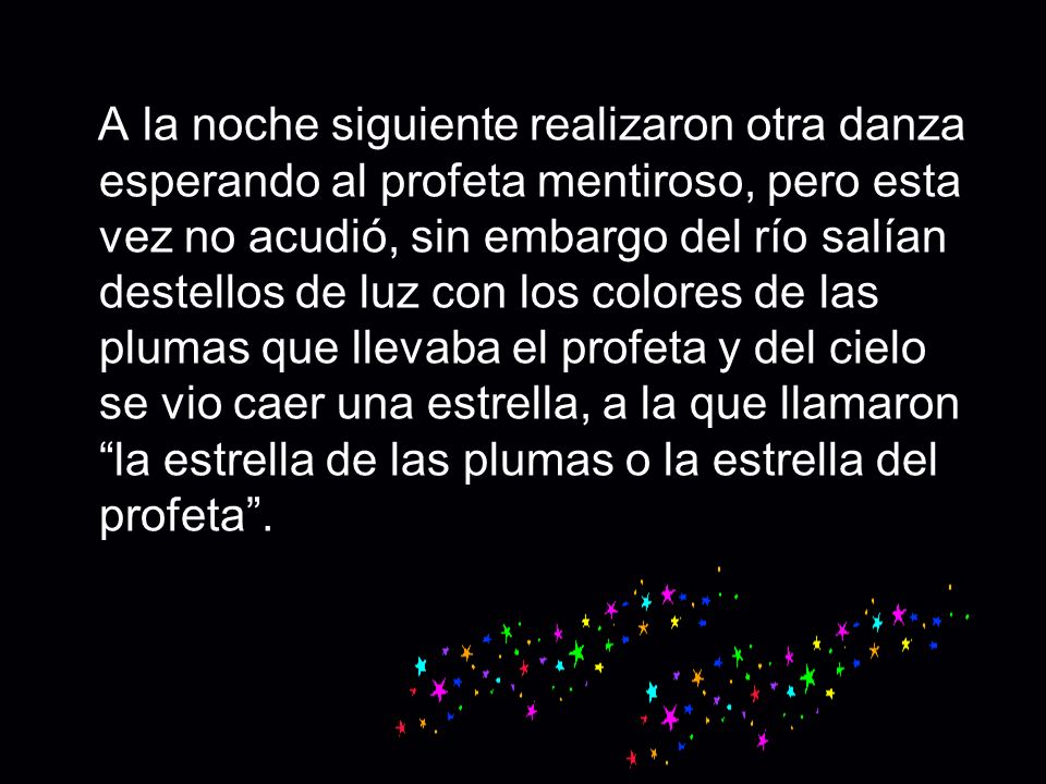 A la noche siguiente realizaron otra danza esperando al profeta mentiroso, pero esta vez no acudió, sin embargo del río salían destellos de luz con los colores de las plumas que llevaba el profeta y del cielo se vio caer una estrella, a la que llamaron la estrella de las plumas o la estrella del profeta .
