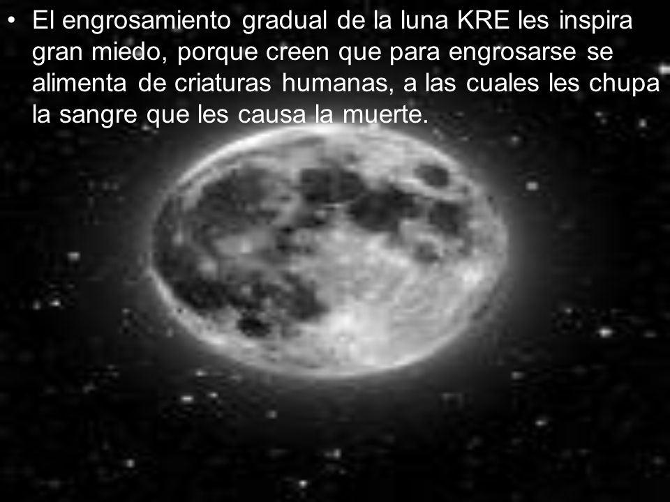 El engrosamiento gradual de la luna KRE les inspira gran miedo, porque creen que para engrosarse se alimenta de criaturas humanas, a las cuales les chupa la sangre que les causa la muerte.