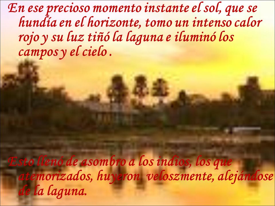 En ese precioso momento instante el sol, que se hundía en el horizonte, tomo un intenso calor rojo y su luz tiñó la laguna e iluminó los campos y el cielo .