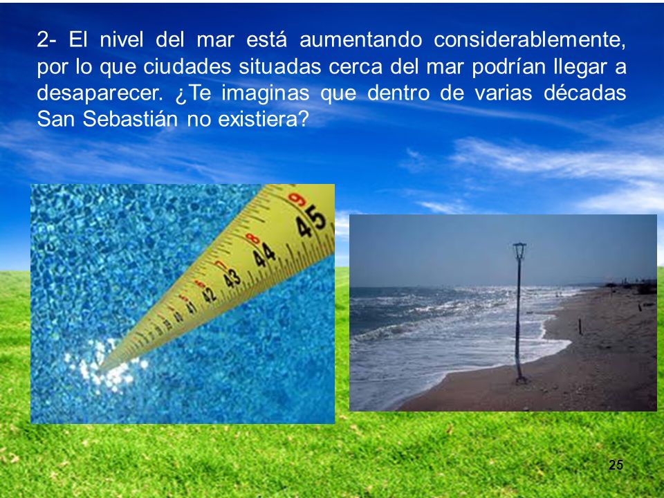 2- El nivel del mar está aumentando considerablemente, por lo que ciudades situadas cerca del mar podrían llegar a desaparecer. ¿Te imaginas que dentro de varias décadas San Sebastián no existiera