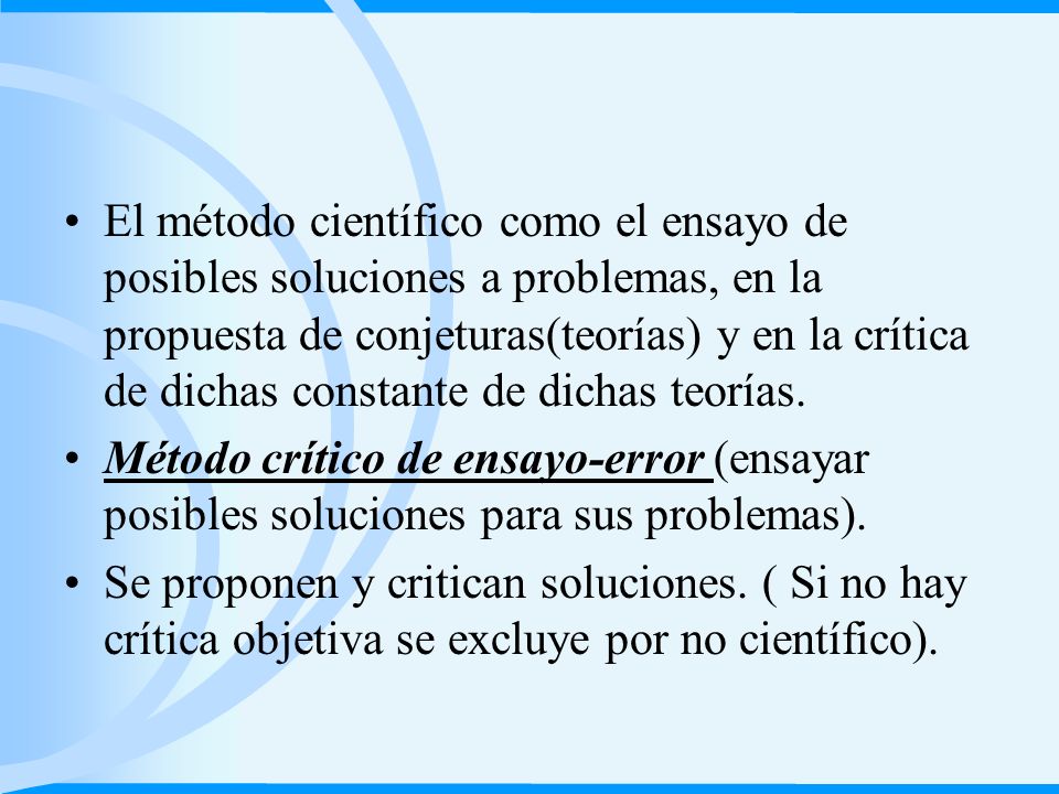El método científico como el ensayo de posibles soluciones a problemas, en la propuesta de conjeturas(teorías) y en la crítica de dichas constante de dichas teorías.