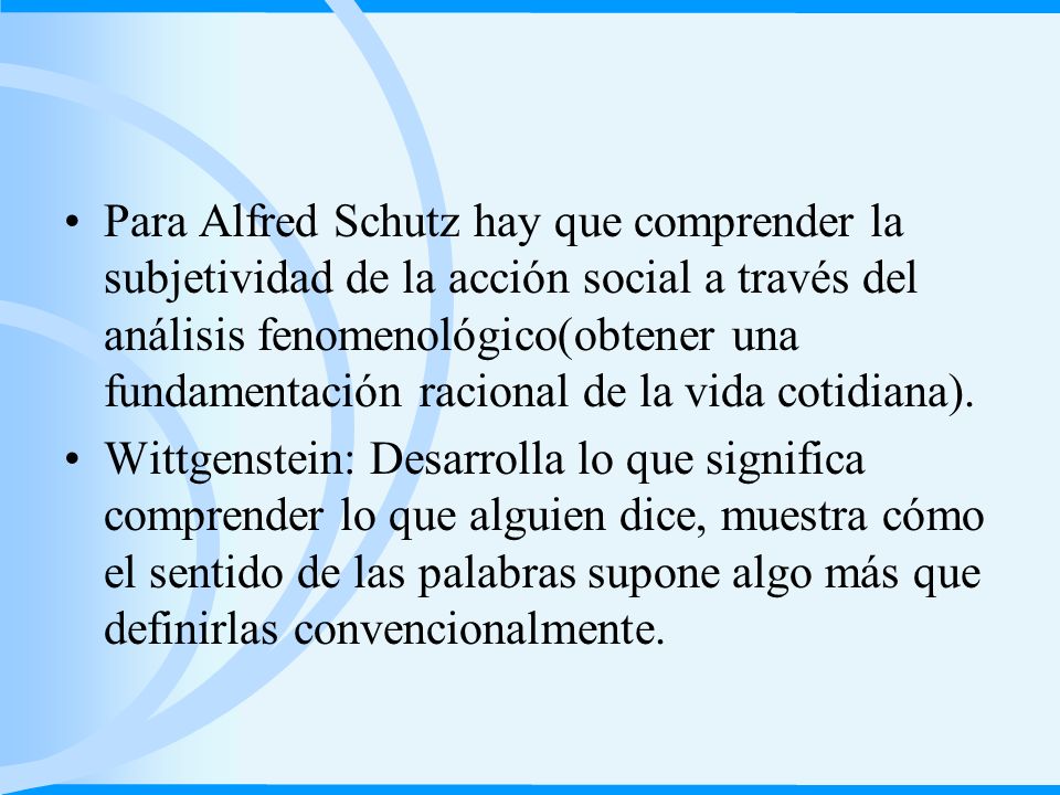 Para Alfred Schutz hay que comprender la subjetividad de la acción social a través del análisis fenomenológico(obtener una fundamentación racional de la vida cotidiana).