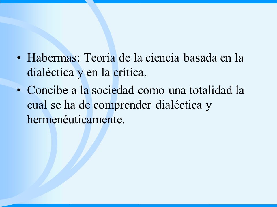Habermas: Teoría de la ciencia basada en la dialéctica y en la crítica.