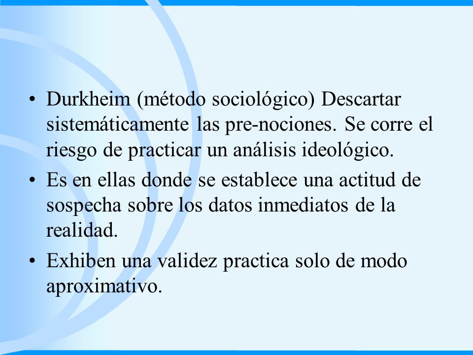 Durkheim (método sociológico) Descartar sistemáticamente las pre-nociones. Se corre el riesgo de practicar un análisis ideológico.