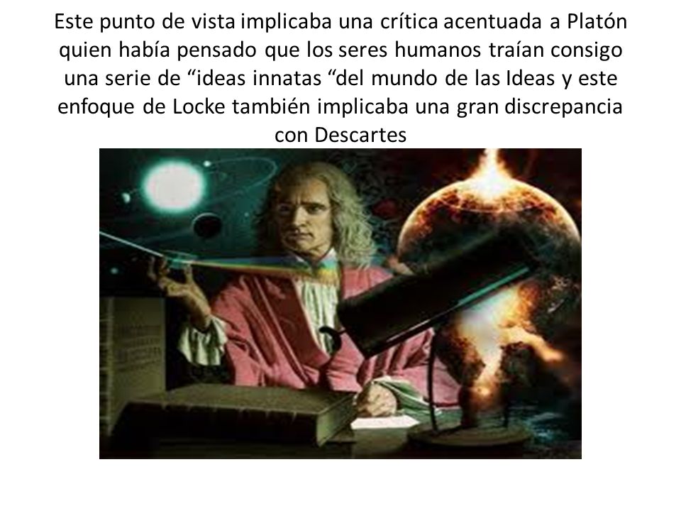 Este punto de vista implicaba una crítica acentuada a Platón quien había pensado que los seres humanos traían consigo una serie de ideas innatas del mundo de las Ideas y este enfoque de Locke también implicaba una gran discrepancia con Descartes