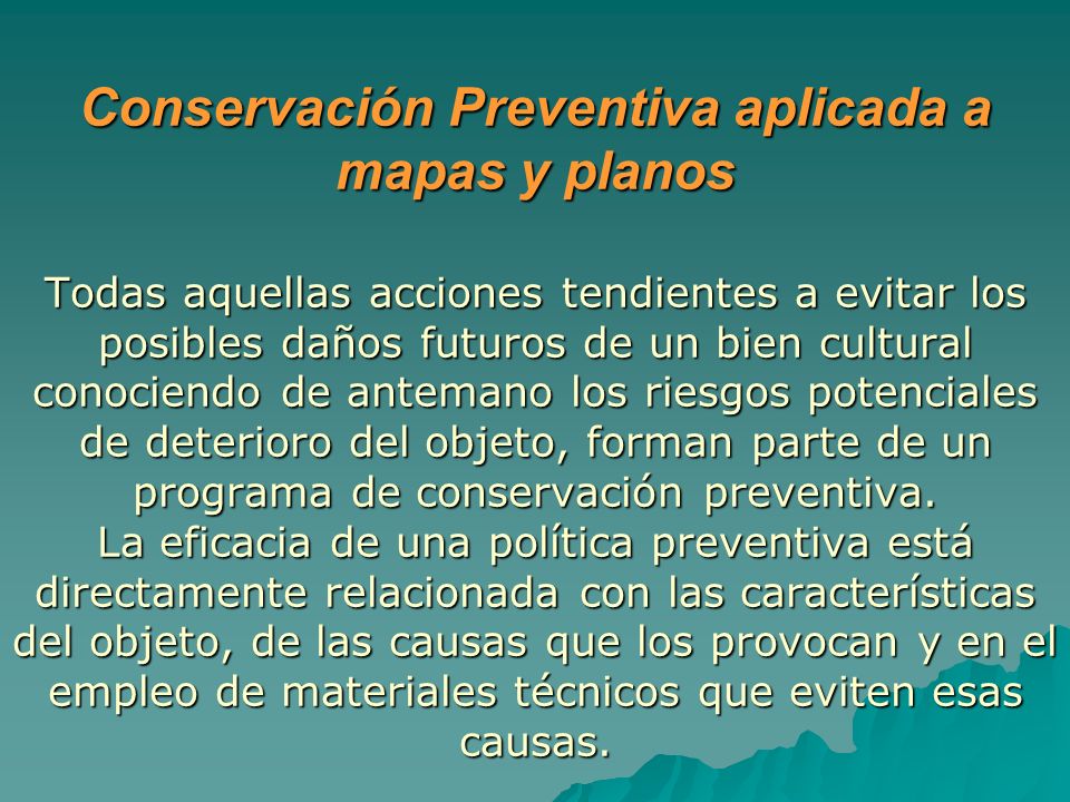 Conservación Preventiva aplicada a mapas y planos Todas aquellas acciones tendientes a evitar los posibles daños futuros de un bien cultural conociendo de antemano los riesgos potenciales de deterioro del objeto, forman parte de un programa de conservación preventiva.