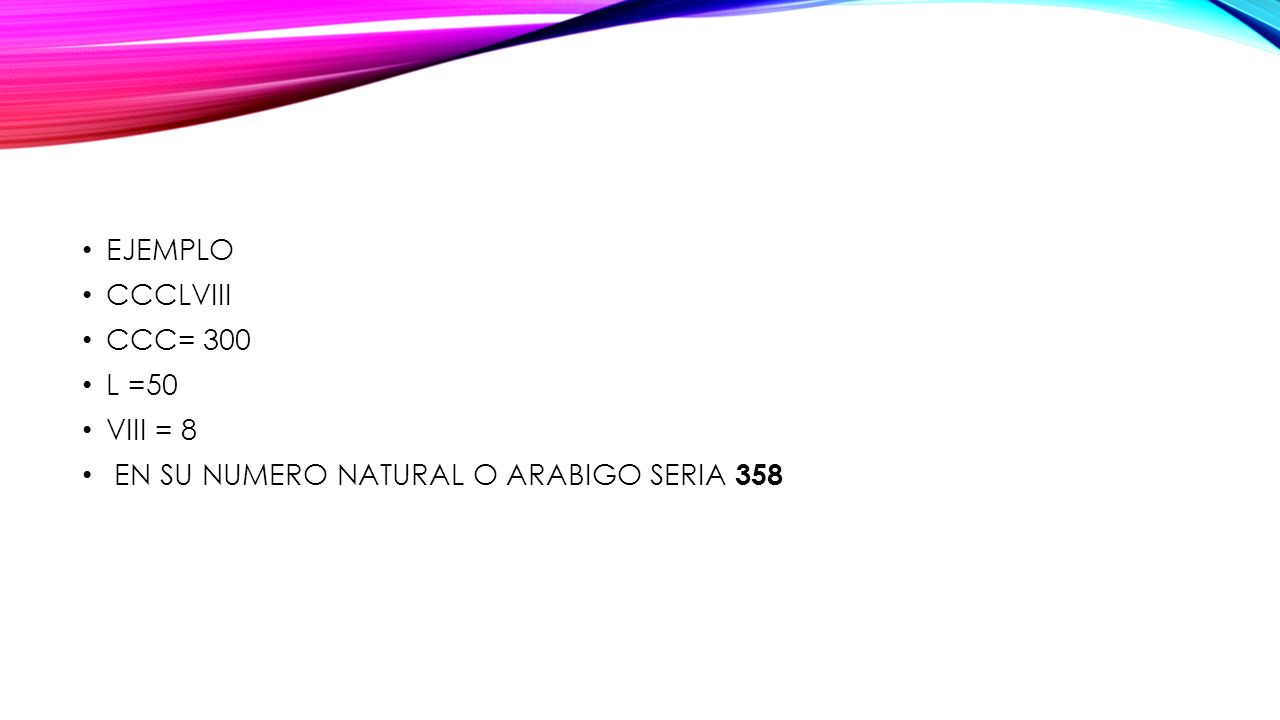 EJEMPLO CCCLVIII CCC= 300 L =50 VIII = 8 EN SU NUMERO NATURAL O ARABIGO SERIA 358