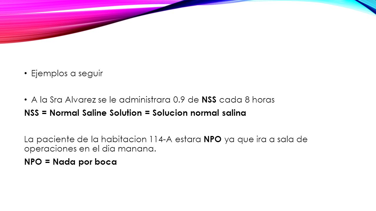 Ejemplos a seguir A la Sra Alvarez se le administrara 0.9 de NSS cada 8 horas. NSS = Normal Saline Solution = Solucion normal salina.
