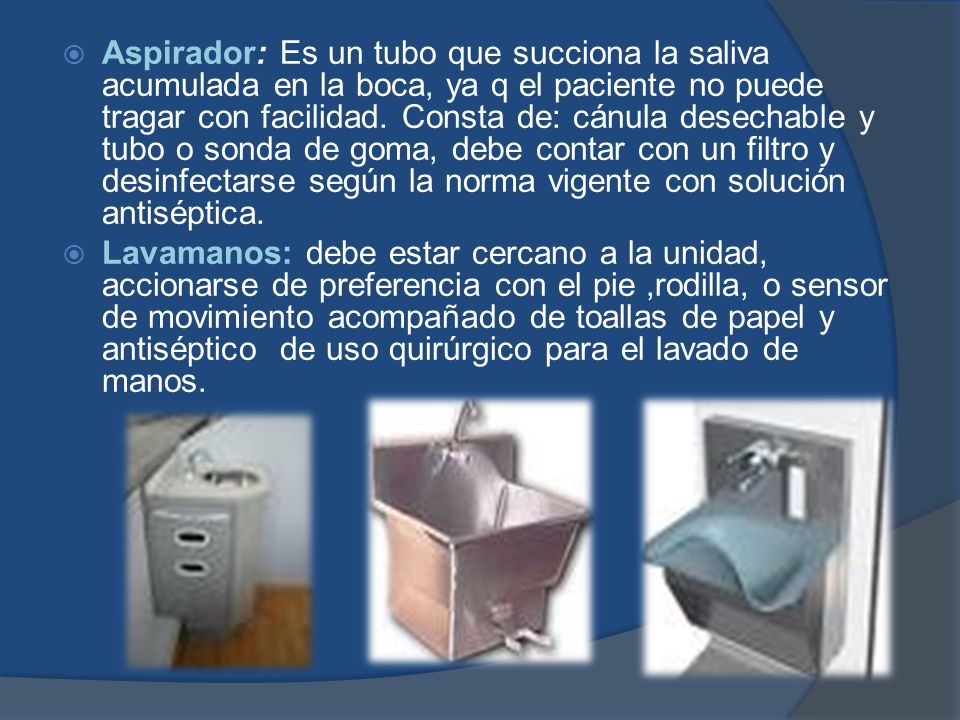 Aspirador: Es un tubo que succiona la saliva acumulada en la boca, ya q el paciente no puede tragar con facilidad. Consta de: cánula desechable y tubo o sonda de goma, debe contar con un filtro y desinfectarse según la norma vigente con solución antiséptica.