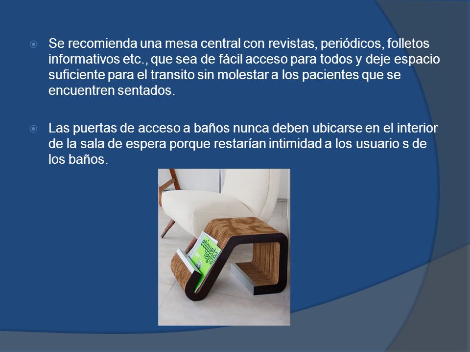 Se recomienda una mesa central con revistas, periódicos, folletos informativos etc., que sea de fácil acceso para todos y deje espacio suficiente para el transito sin molestar a los pacientes que se encuentren sentados.