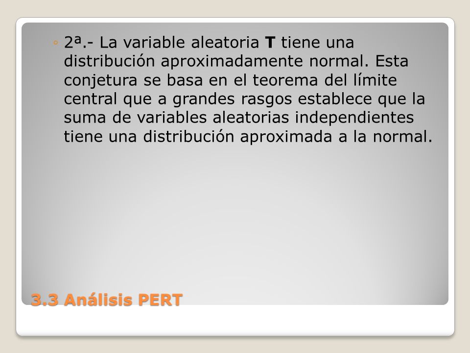 2ª.- La variable aleatoria T tiene una distribución aproximadamente normal. Esta conjetura se basa en el teorema del límite central que a grandes rasgos establece que la suma de variables aleatorias independientes tiene una distribución aproximada a la normal.