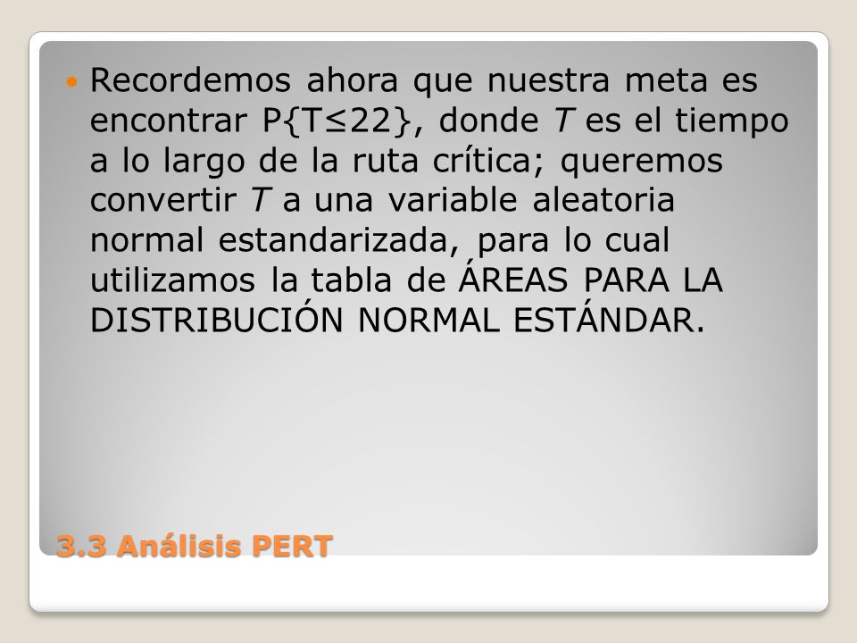 Recordemos ahora que nuestra meta es encontrar P{T≤22}, donde T es el tiempo a lo largo de la ruta crítica; queremos convertir T a una variable aleatoria normal estandarizada, para lo cual utilizamos la tabla de ÁREAS PARA LA DISTRIBUCIÓN NORMAL ESTÁNDAR.