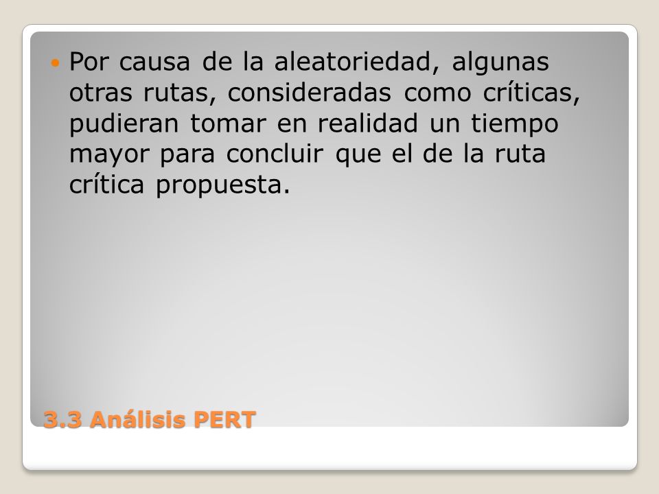 Por causa de la aleatoriedad, algunas otras rutas, consideradas como críticas, pudieran tomar en realidad un tiempo mayor para concluir que el de la ruta crítica propuesta.