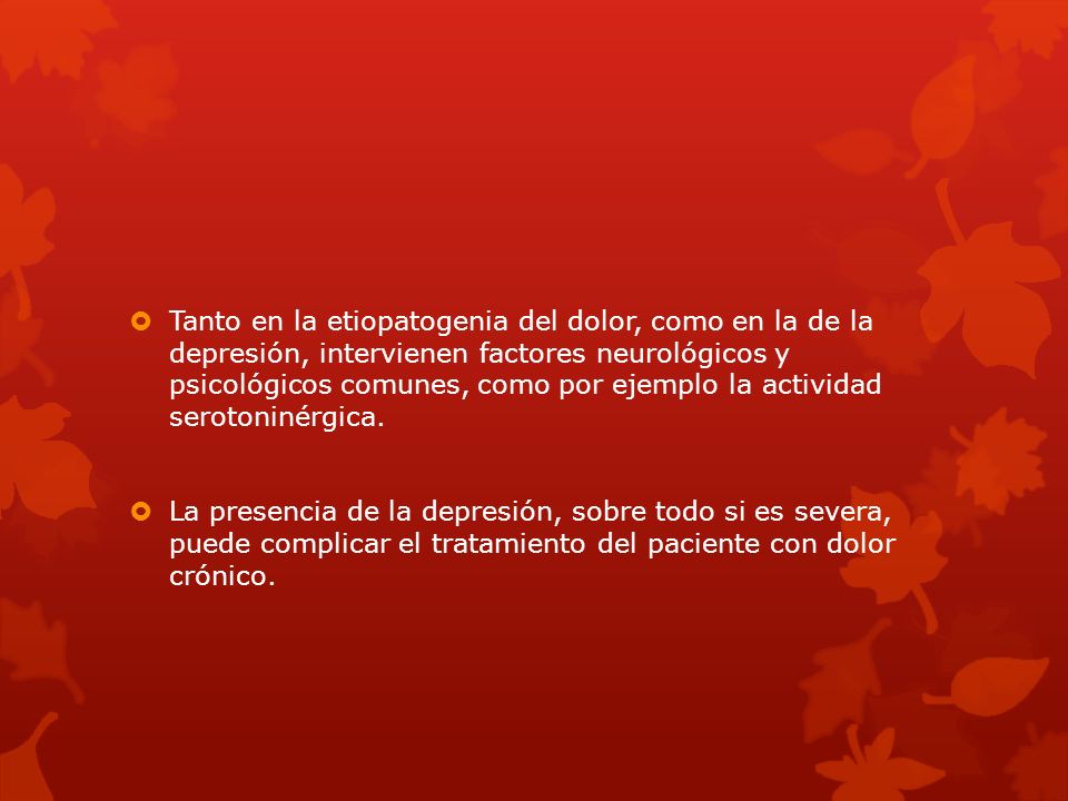 Tanto en la etiopatogenia del dolor, como en la de la depresión, intervienen factores neurológicos y psicológicos comunes, como por ejemplo la actividad serotoninérgica.