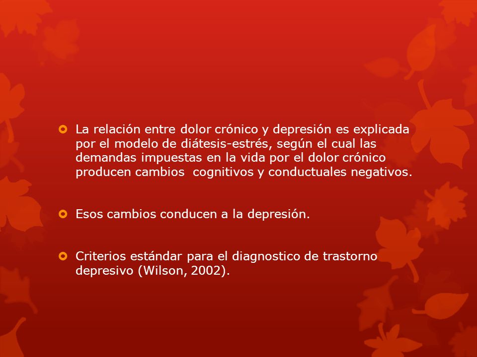 La relación entre dolor crónico y depresión es explicada por el modelo de diátesis-estrés, según el cual las demandas impuestas en la vida por el dolor crónico producen cambios cognitivos y conductuales negativos.