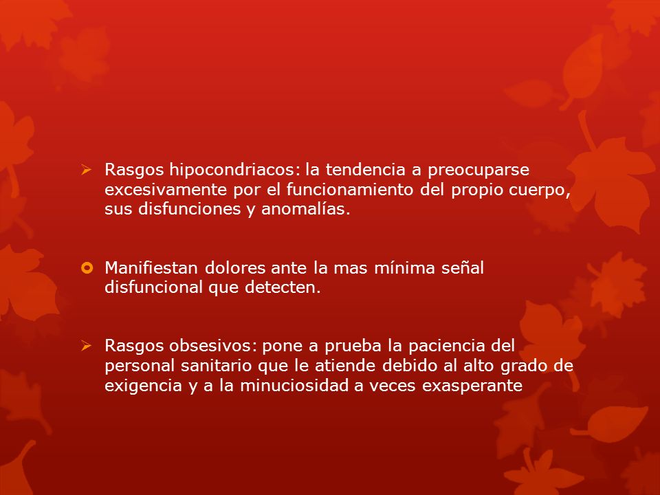 Rasgos hipocondriacos: la tendencia a preocuparse excesivamente por el funcionamiento del propio cuerpo, sus disfunciones y anomalías.