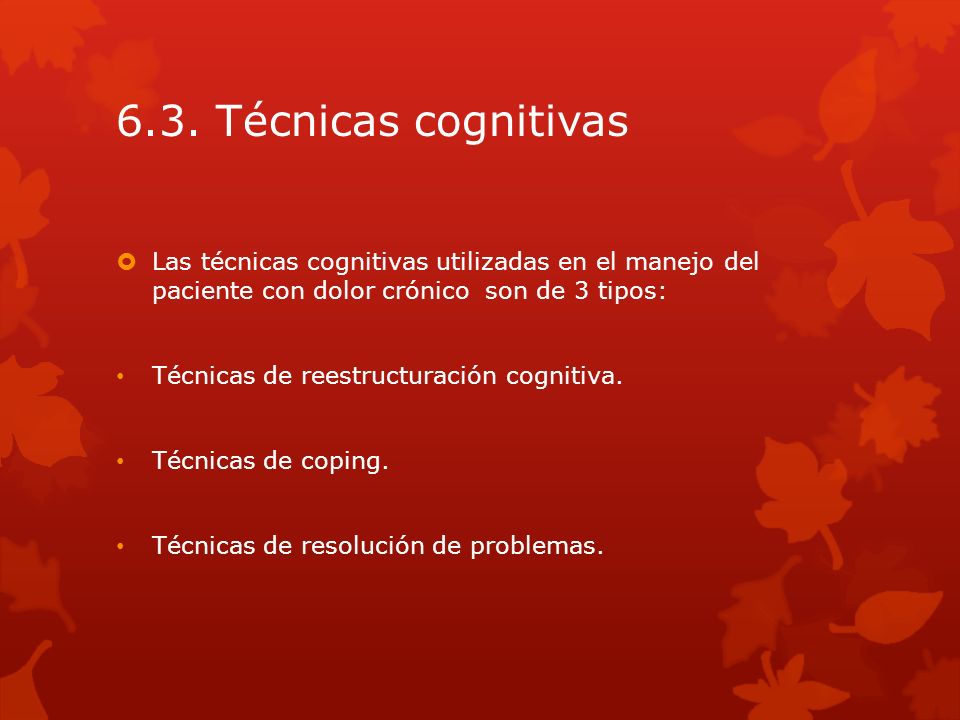 6.3. Técnicas cognitivas Las técnicas cognitivas utilizadas en el manejo del paciente con dolor crónico son de 3 tipos: