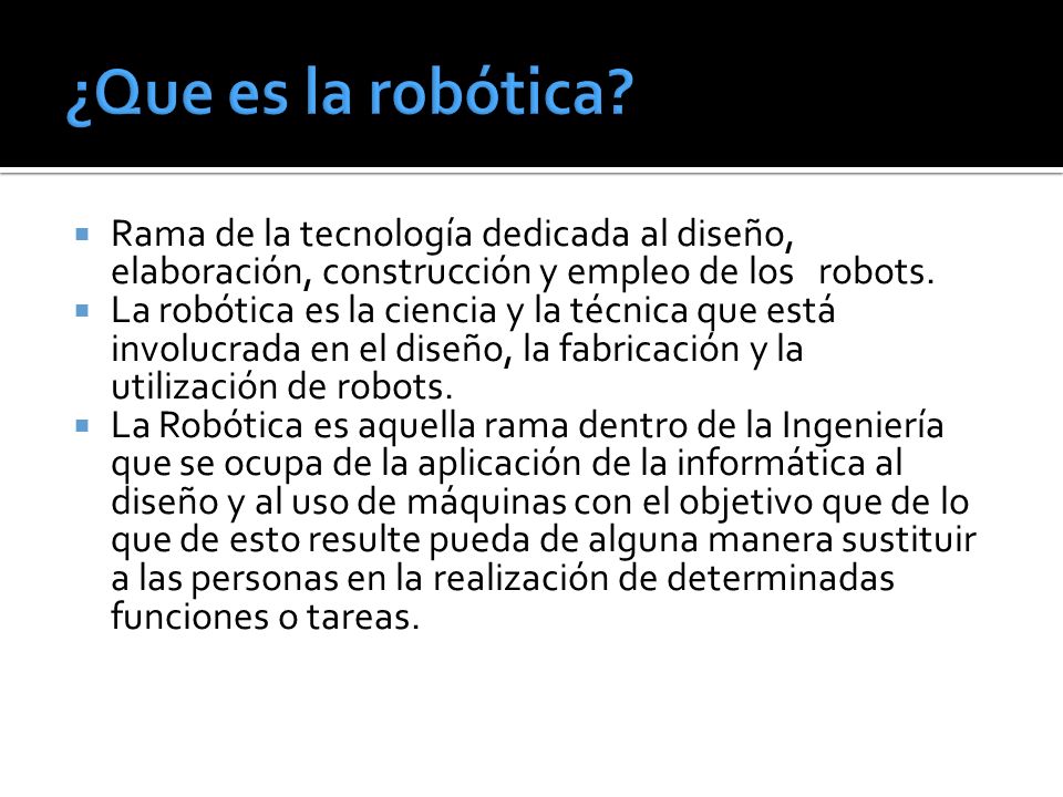 ¿Que es la robótica Rama de la tecnología dedicada al diseño, elaboración, construcción y empleo de los robots.