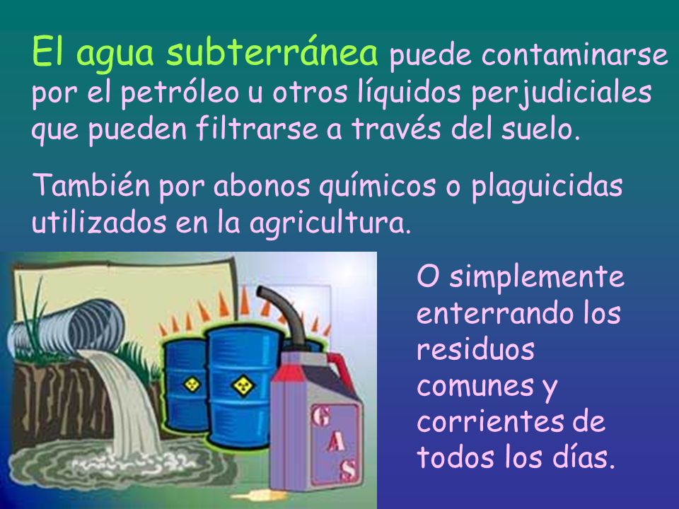 El agua subterránea puede contaminarse por el petróleo u otros líquidos perjudiciales que pueden filtrarse a través del suelo.