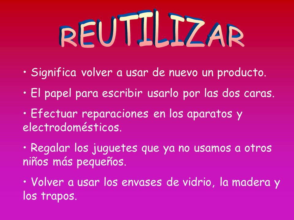 REUTILIZAR Significa volver a usar de nuevo un producto.