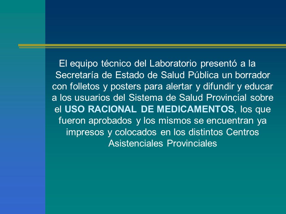El equipo técnico del Laboratorio presentó a la Secretaría de Estado de Salud Pública un borrador con folletos y posters para alertar y difundir y educar a los usuarios del Sistema de Salud Provincial sobre el USO RACIONAL DE MEDICAMENTOS, los que fueron aprobados y los mismos se encuentran ya impresos y colocados en los distintos Centros Asistenciales Provinciales