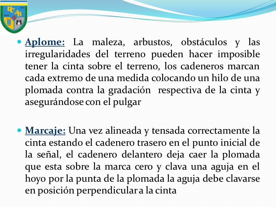 Aplome: La maleza, arbustos, obstáculos y las irregularidades del terreno pueden hacer imposible tener la cinta sobre el terreno, los cadeneros marcan cada extremo de una medida colocando un hilo de una plomada contra la gradación respectiva de la cinta y asegurándose con el pulgar