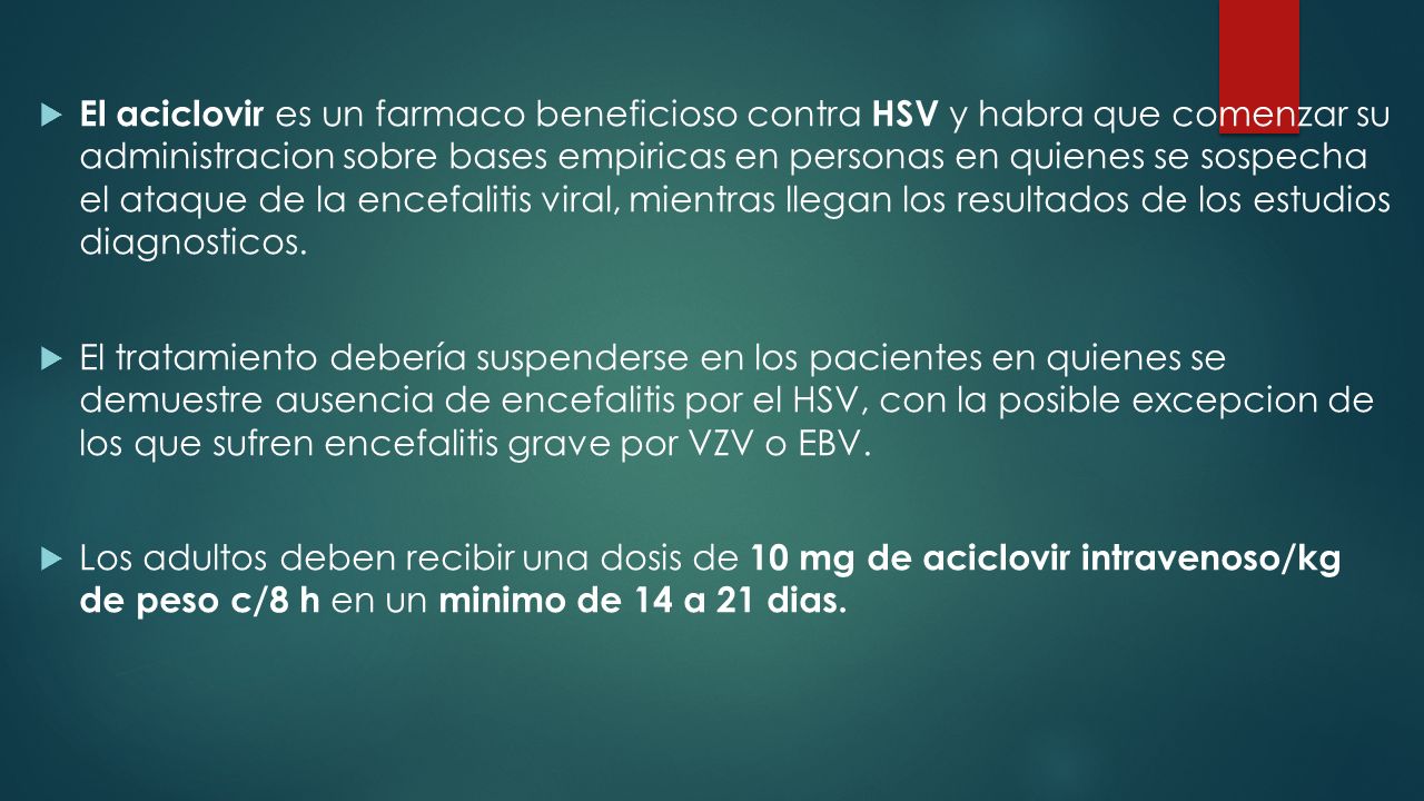 El aciclovir es un farmaco beneficioso contra HSV y habra que comenzar su administracion sobre bases empiricas en personas en quienes se sospecha el ataque de la encefalitis viral, mientras llegan los resultados de los estudios diagnosticos.