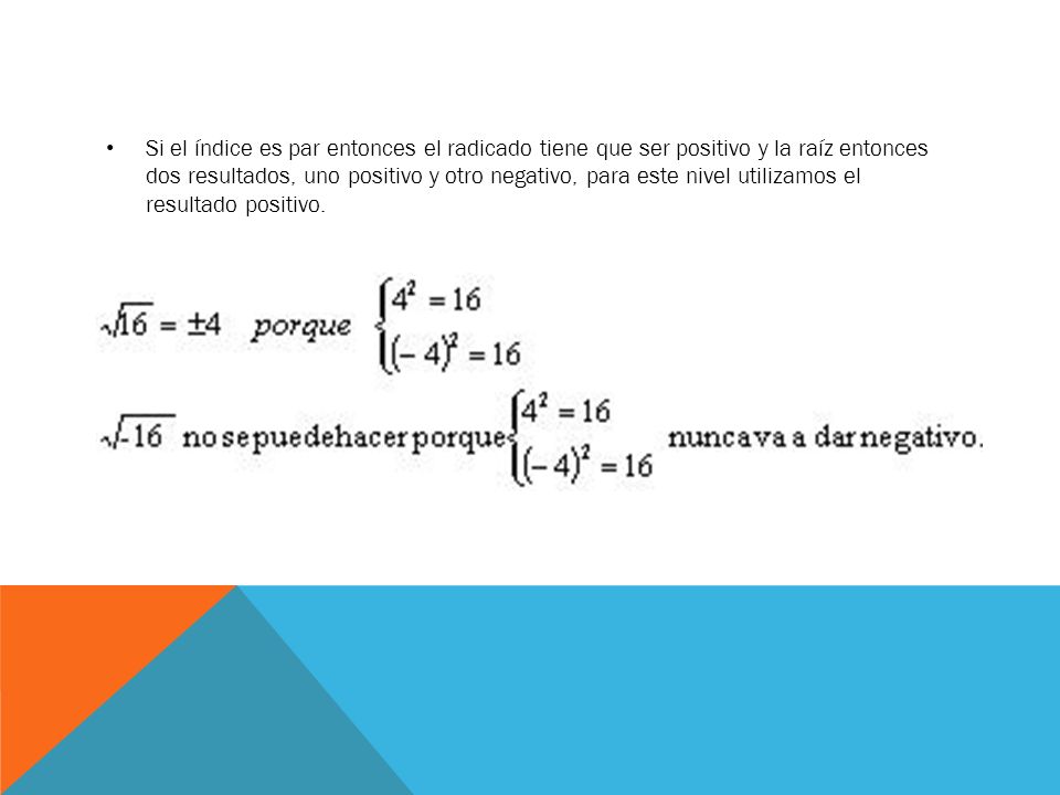 Si el índice es par entonces el radicado tiene que ser positivo y la raíz entonces dos resultados, uno positivo y otro negativo, para este nivel utilizamos el resultado positivo.