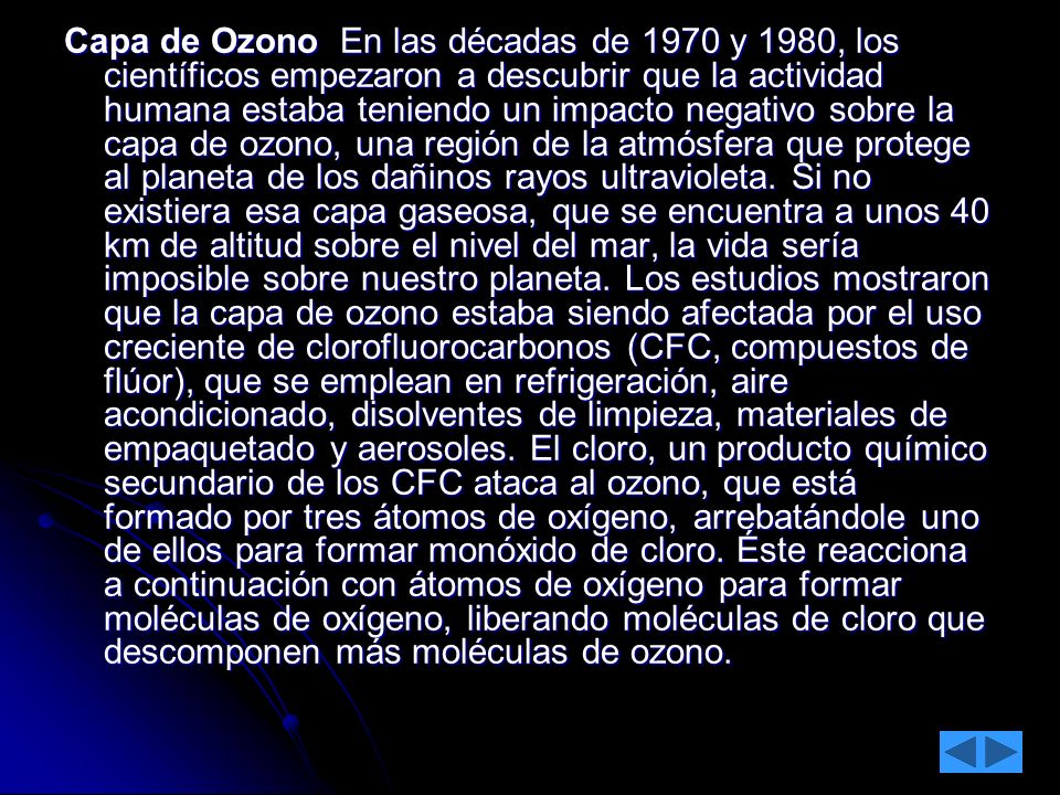 Capa de Ozono En las décadas de 1970 y 1980, los científicos empezaron a descubrir que la actividad humana estaba teniendo un impacto negativo sobre la capa de ozono, una región de la atmósfera que protege al planeta de los dañinos rayos ultravioleta.