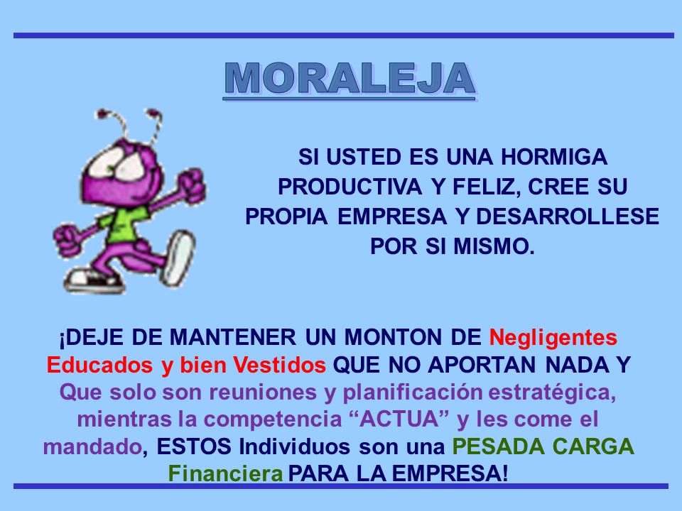 MORALEJA SI USTED ES UNA HORMIGA PRODUCTIVA Y FELIZ, CREE SU PROPIA EMPRESA Y DESARROLLESE POR SI MISMO.