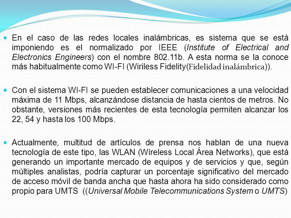 En el caso de las redes locales inalámbricas, es sistema que se está imponiendo es el normalizado por IEEE (Institute of Electrical and Electronics Engineers) con el nombre b. A esta norma se la conoce más habitualmente como WI-FI (Wiriless Fidelity(Fidelidad inalámbrica)).