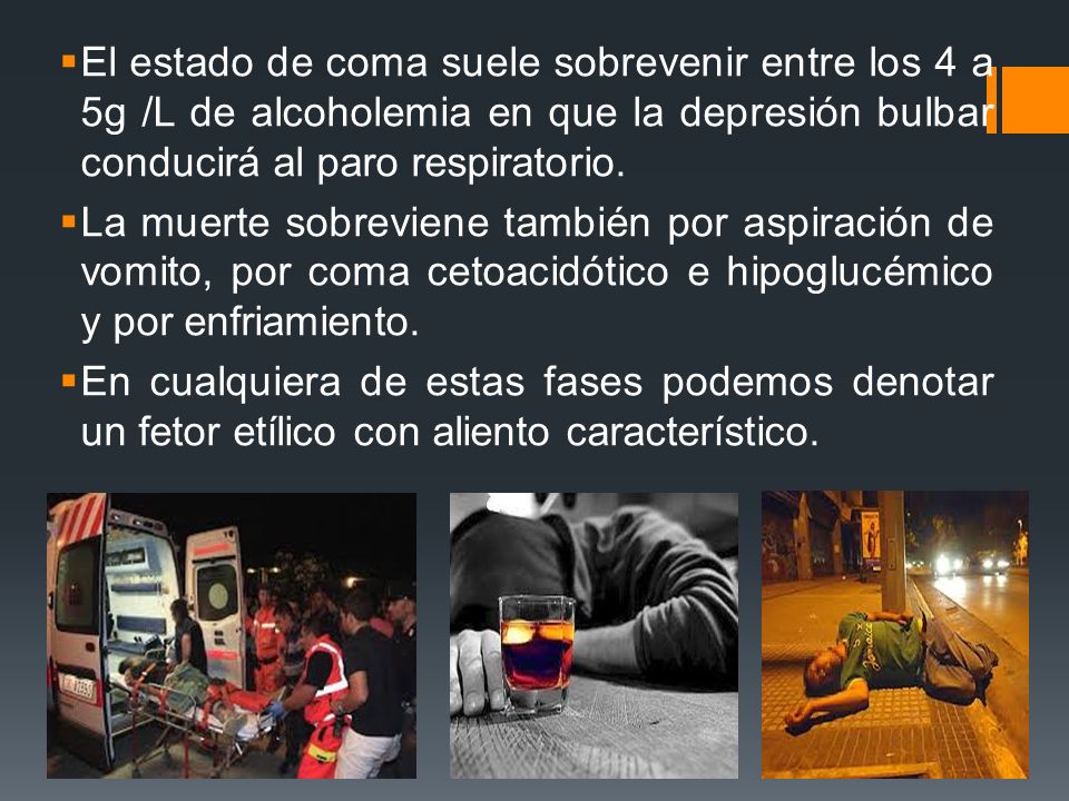 El estado de coma suele sobrevenir entre los 4 a 5g /L de alcoholemia en que la depresión bulbar conducirá al paro respiratorio.