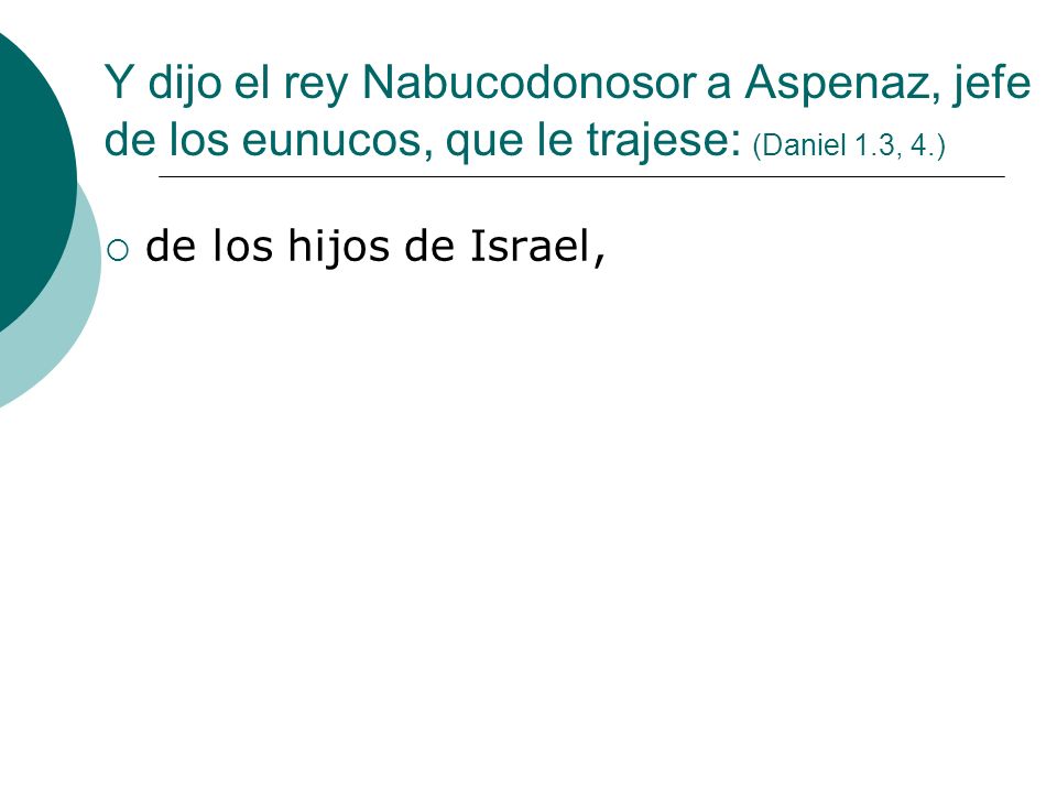Y dijo el rey Nabucodonosor a Aspenaz, jefe de los eunucos, que le trajese: (Daniel 1.3, 4.)