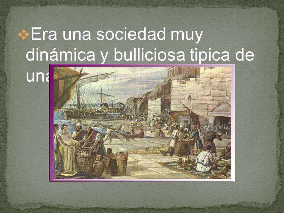 Era una sociedad muy dinámica y bulliciosa tipica de una sociedad comercial.