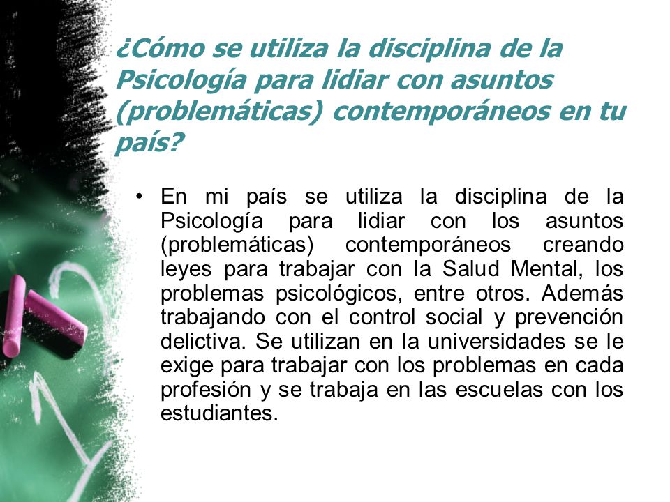 ¿Cómo se utiliza la disciplina de la Psicología para lidiar con asuntos (problemáticas) contemporáneos en tu país