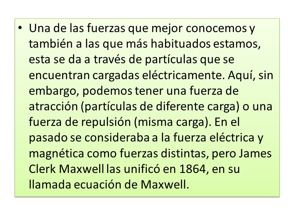 Una de las fuerzas que mejor conocemos y también a las que más habituados estamos, esta se da a través de partículas que se encuentran cargadas eléctricamente.