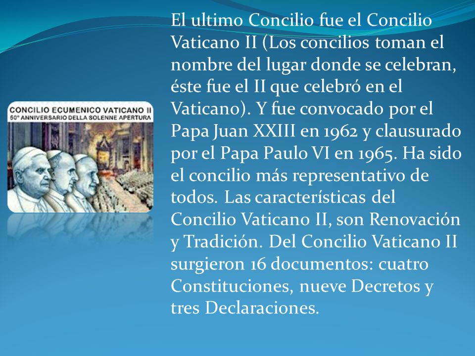 El ultimo Concilio fue el Concilio Vaticano II (Los concilios toman el nombre del lugar donde se celebran, éste fue el II que celebró en el Vaticano).