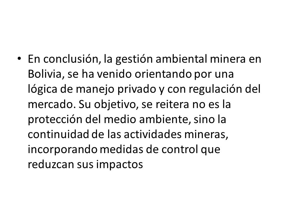 En conclusión, la gestión ambiental minera en Bolivia, se ha venido orientando por una lógica de manejo privado y con regulación del mercado.