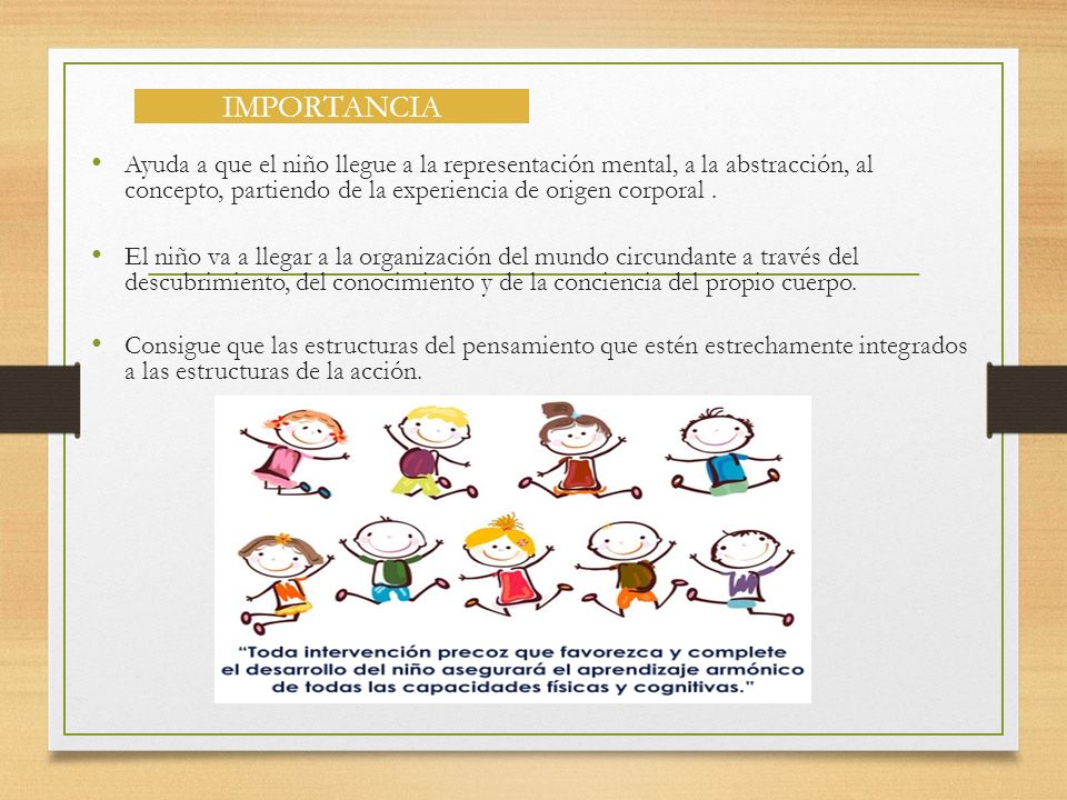 IMPORTANCIA Ayuda a que el niño llegue a la representación mental, a la abstracción, al concepto, partiendo de la experiencia de origen corporal .