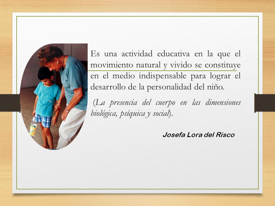 Es una actividad educativa en la que el movimiento natural y vivido se constituye en el medio indispensable para lograr el desarrollo de la personalidad del niño.