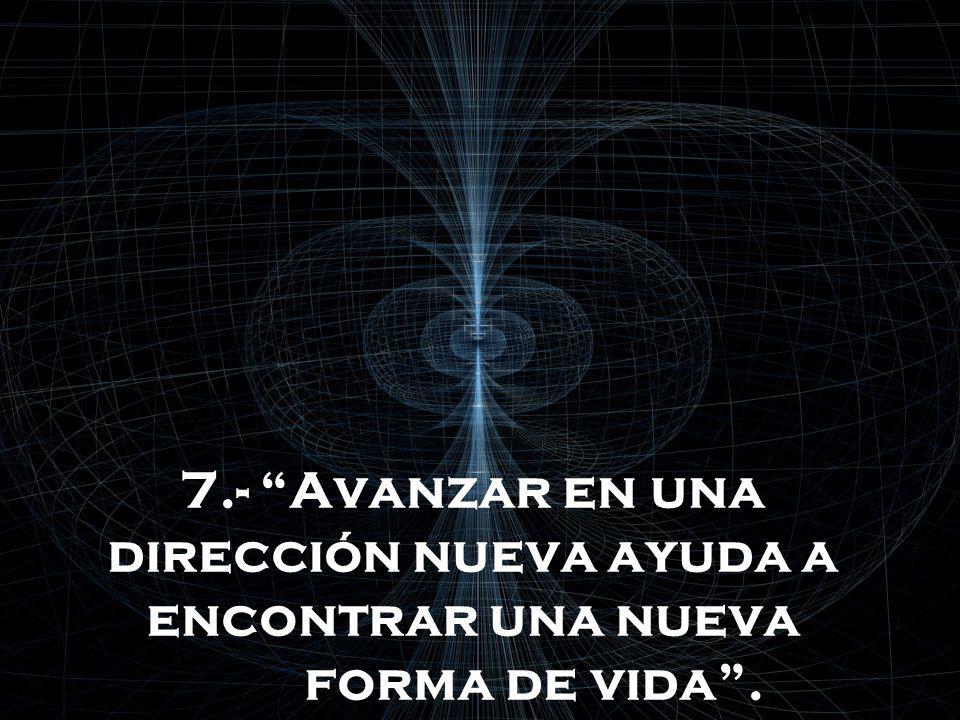 7.- Avanzar en una dirección nueva ayuda a encontrar una nueva forma de vida .