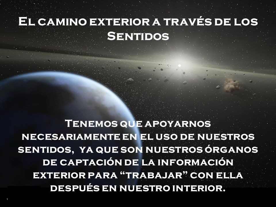 El camino exterior a través de los Sentidos Tenemos que apoyarnos necesariamente en el uso de nuestros sentidos, ya que son nuestros órganos de captación de la información exterior para trabajar con ella después en nuestro interior.