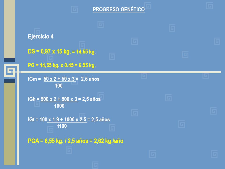 PROGRESO GENÉTICO Ejercicio 4. DS = 0,97 x 15 kg. = 14,55 kg. PG = 14,55 kg. x 0.45 = 6,55 kg. IGm = 50 x x 3 = 2,5 años.