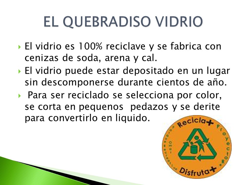 EL QUEBRADISO VIDRIO El vidrio es 100% reciclave y se fabrica con cenizas de soda, arena y cal.